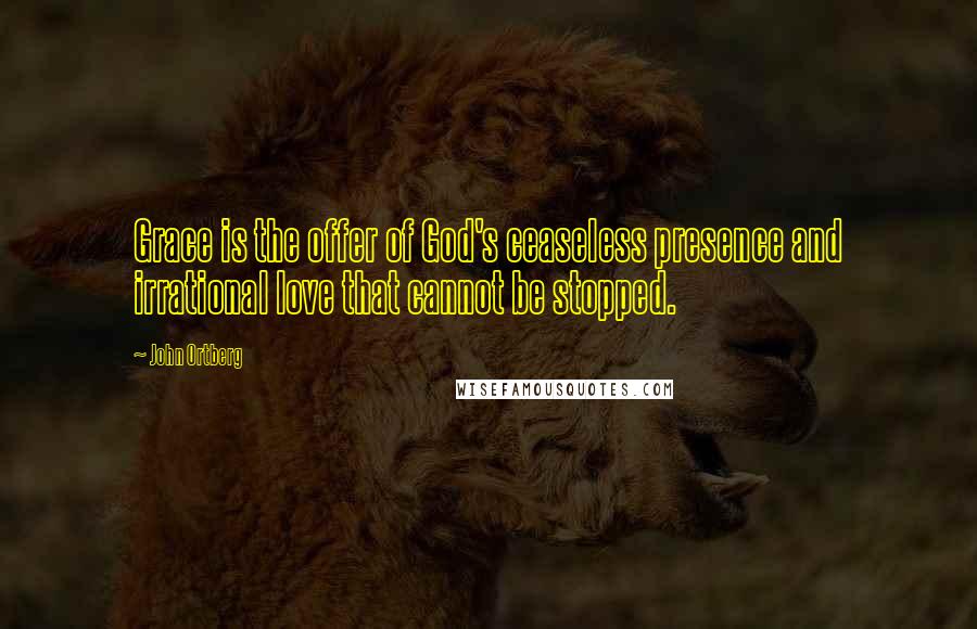 John Ortberg Quotes: Grace is the offer of God's ceaseless presence and irrational love that cannot be stopped.