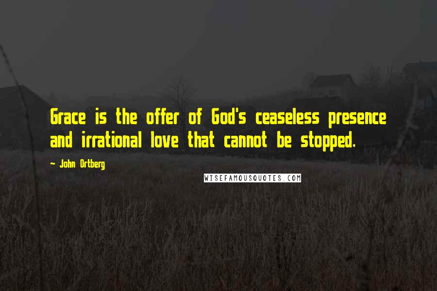 John Ortberg Quotes: Grace is the offer of God's ceaseless presence and irrational love that cannot be stopped.