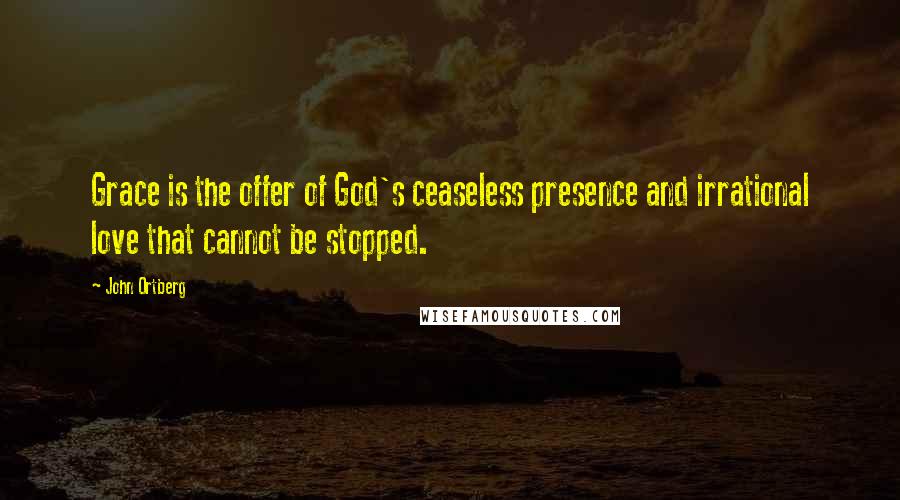 John Ortberg Quotes: Grace is the offer of God's ceaseless presence and irrational love that cannot be stopped.