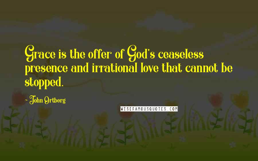 John Ortberg Quotes: Grace is the offer of God's ceaseless presence and irrational love that cannot be stopped.