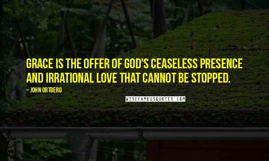 John Ortberg Quotes: Grace is the offer of God's ceaseless presence and irrational love that cannot be stopped.