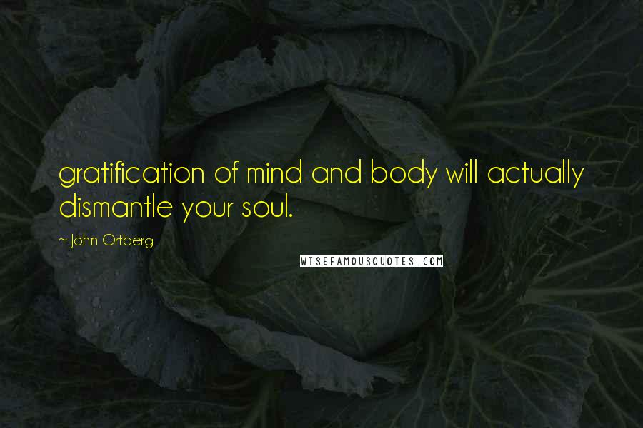 John Ortberg Quotes: gratification of mind and body will actually dismantle your soul.