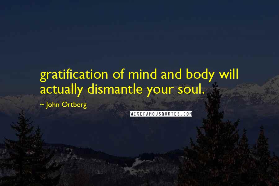 John Ortberg Quotes: gratification of mind and body will actually dismantle your soul.