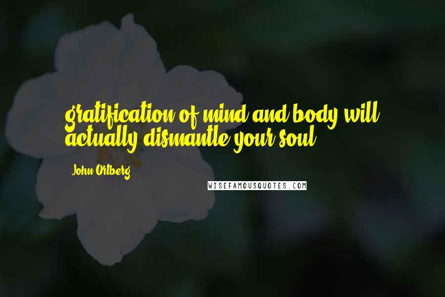John Ortberg Quotes: gratification of mind and body will actually dismantle your soul.