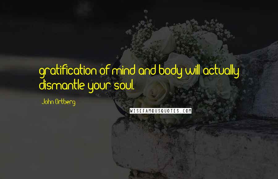 John Ortberg Quotes: gratification of mind and body will actually dismantle your soul.