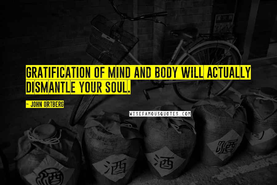 John Ortberg Quotes: gratification of mind and body will actually dismantle your soul.
