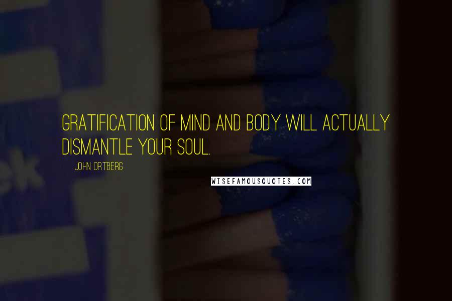 John Ortberg Quotes: gratification of mind and body will actually dismantle your soul.