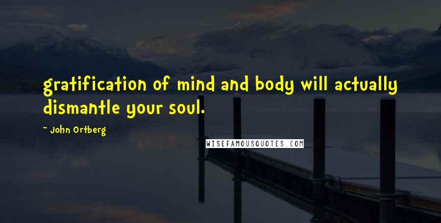 John Ortberg Quotes: gratification of mind and body will actually dismantle your soul.