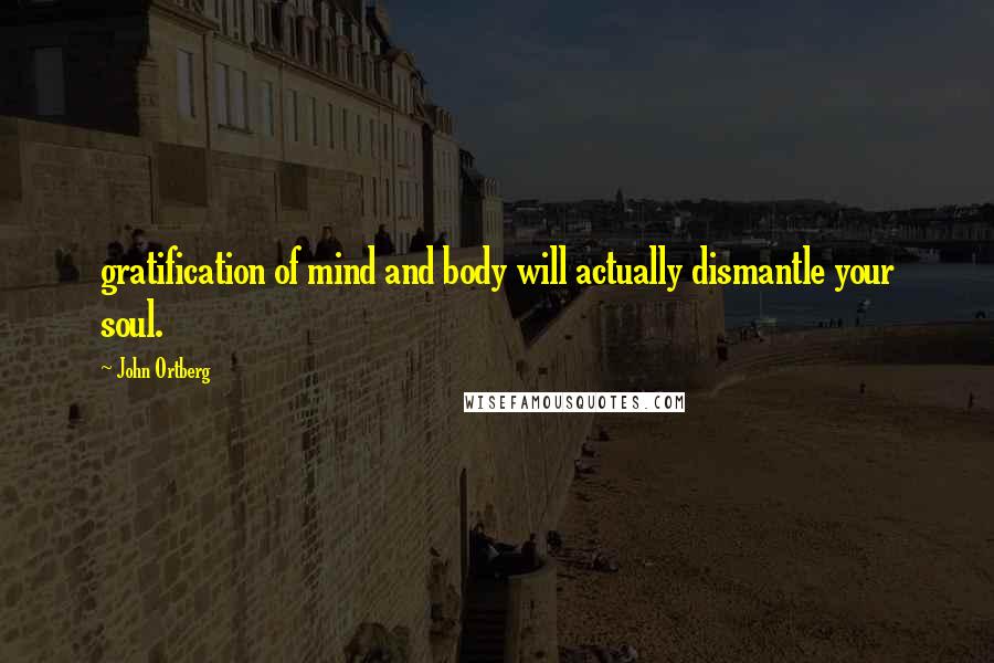 John Ortberg Quotes: gratification of mind and body will actually dismantle your soul.