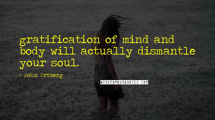 John Ortberg Quotes: gratification of mind and body will actually dismantle your soul.