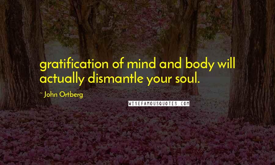 John Ortberg Quotes: gratification of mind and body will actually dismantle your soul.