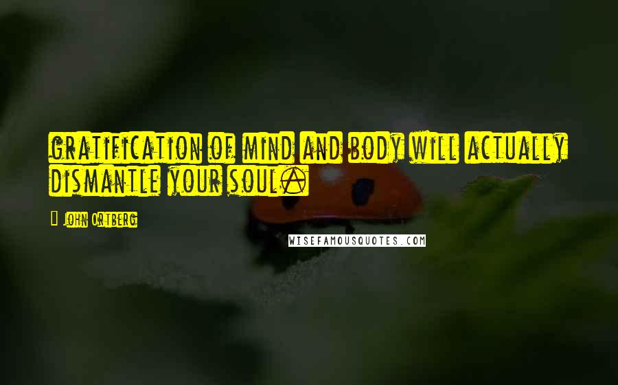 John Ortberg Quotes: gratification of mind and body will actually dismantle your soul.