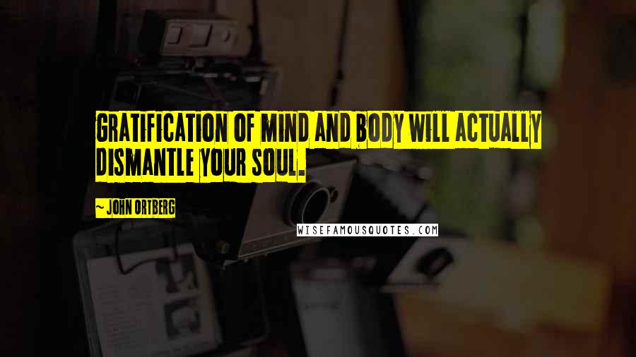 John Ortberg Quotes: gratification of mind and body will actually dismantle your soul.