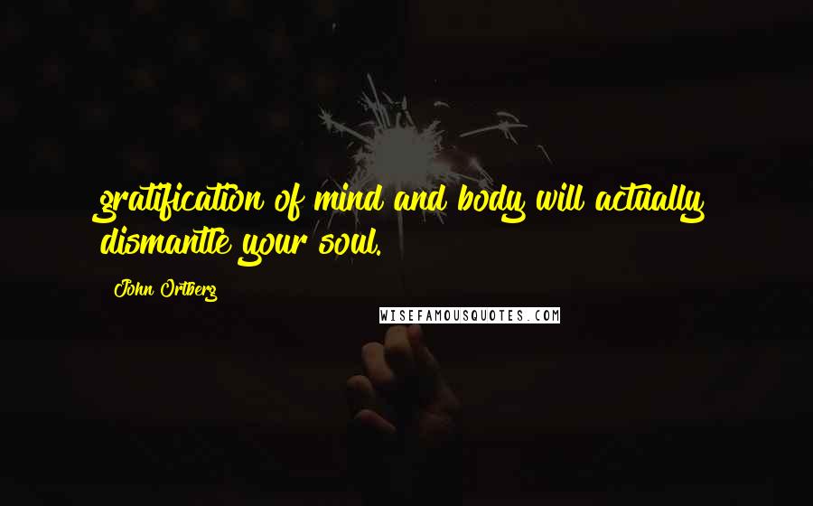 John Ortberg Quotes: gratification of mind and body will actually dismantle your soul.