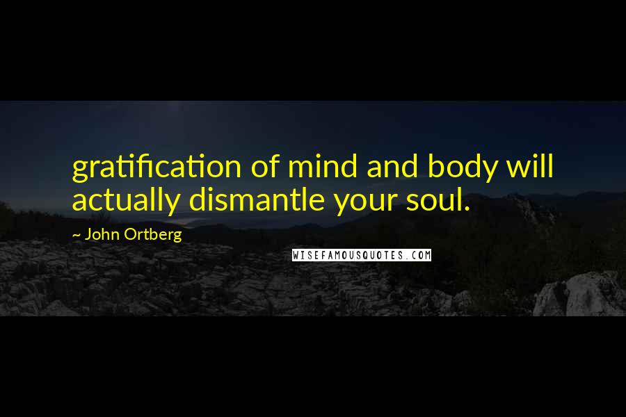John Ortberg Quotes: gratification of mind and body will actually dismantle your soul.