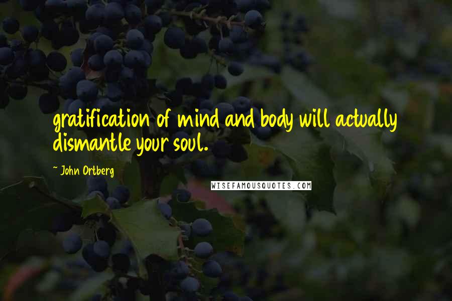 John Ortberg Quotes: gratification of mind and body will actually dismantle your soul.