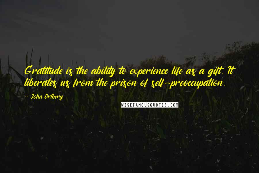 John Ortberg Quotes: Gratitude is the ability to experience life as a gift. It liberates us from the prison of self-preoccupation.