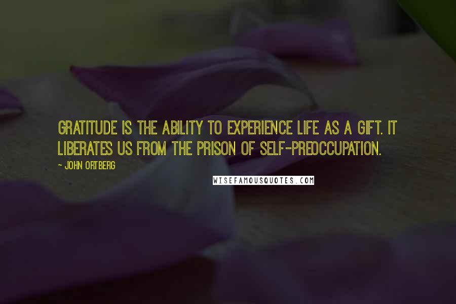 John Ortberg Quotes: Gratitude is the ability to experience life as a gift. It liberates us from the prison of self-preoccupation.