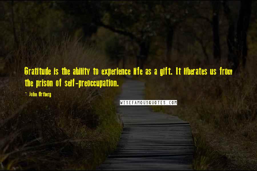 John Ortberg Quotes: Gratitude is the ability to experience life as a gift. It liberates us from the prison of self-preoccupation.