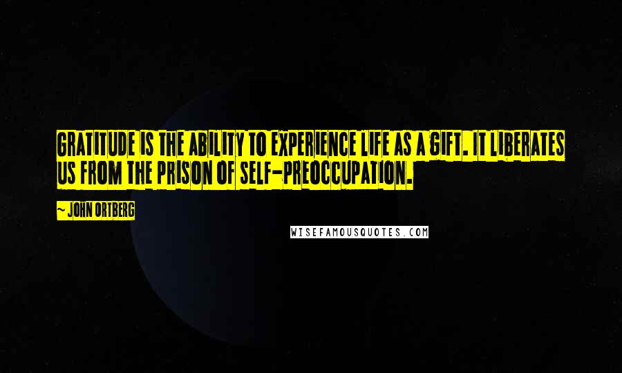 John Ortberg Quotes: Gratitude is the ability to experience life as a gift. It liberates us from the prison of self-preoccupation.