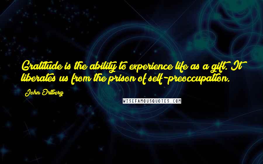 John Ortberg Quotes: Gratitude is the ability to experience life as a gift. It liberates us from the prison of self-preoccupation.