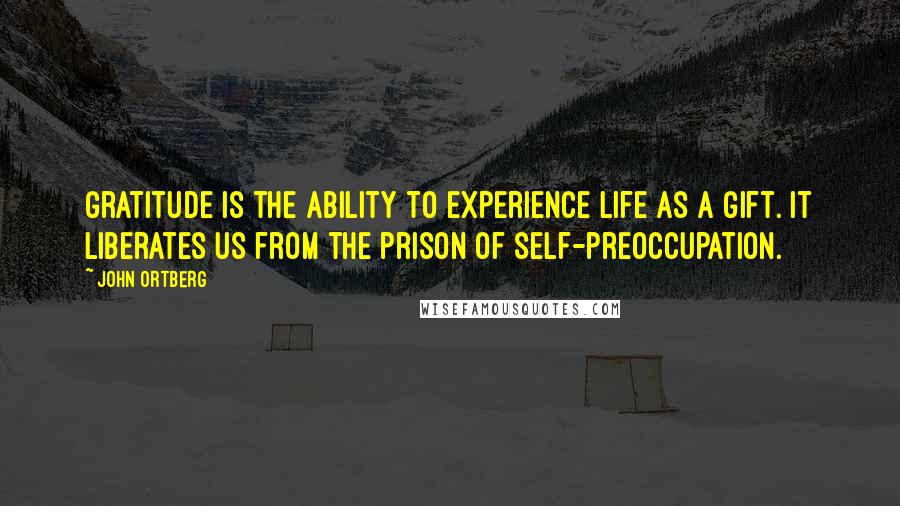 John Ortberg Quotes: Gratitude is the ability to experience life as a gift. It liberates us from the prison of self-preoccupation.