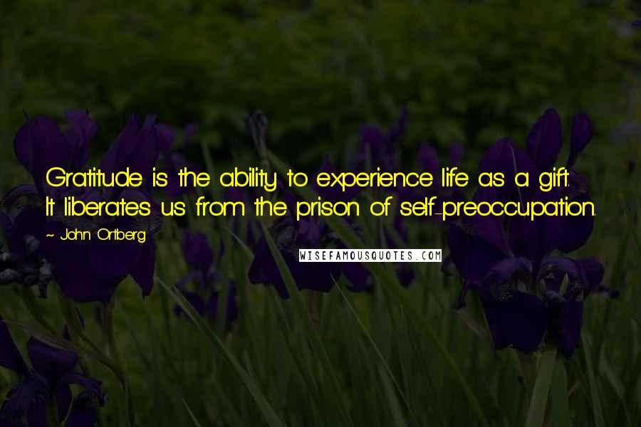 John Ortberg Quotes: Gratitude is the ability to experience life as a gift. It liberates us from the prison of self-preoccupation.