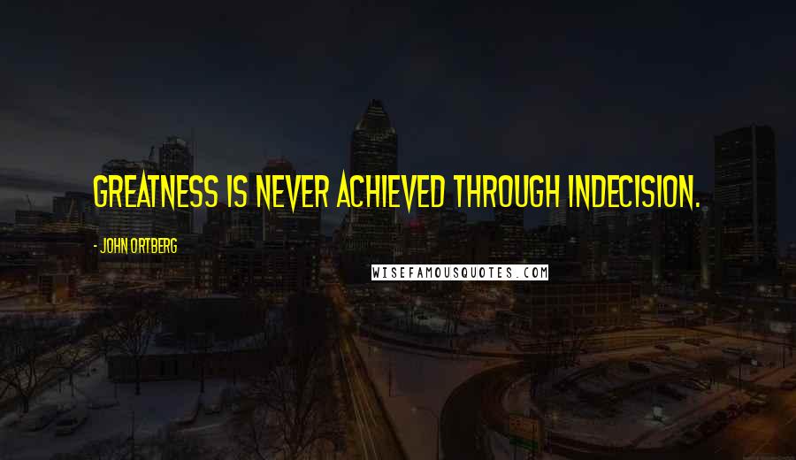 John Ortberg Quotes: Greatness is never achieved through indecision.