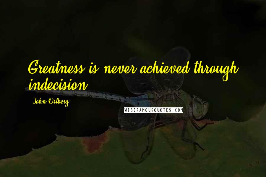 John Ortberg Quotes: Greatness is never achieved through indecision.