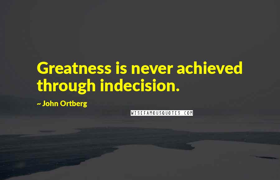 John Ortberg Quotes: Greatness is never achieved through indecision.