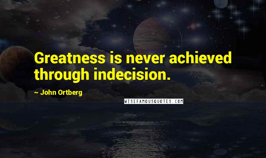 John Ortberg Quotes: Greatness is never achieved through indecision.