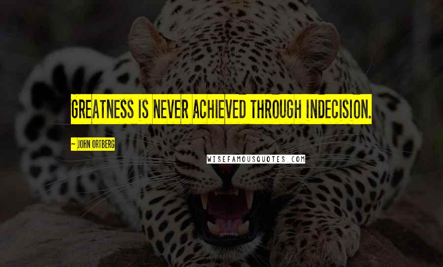 John Ortberg Quotes: Greatness is never achieved through indecision.