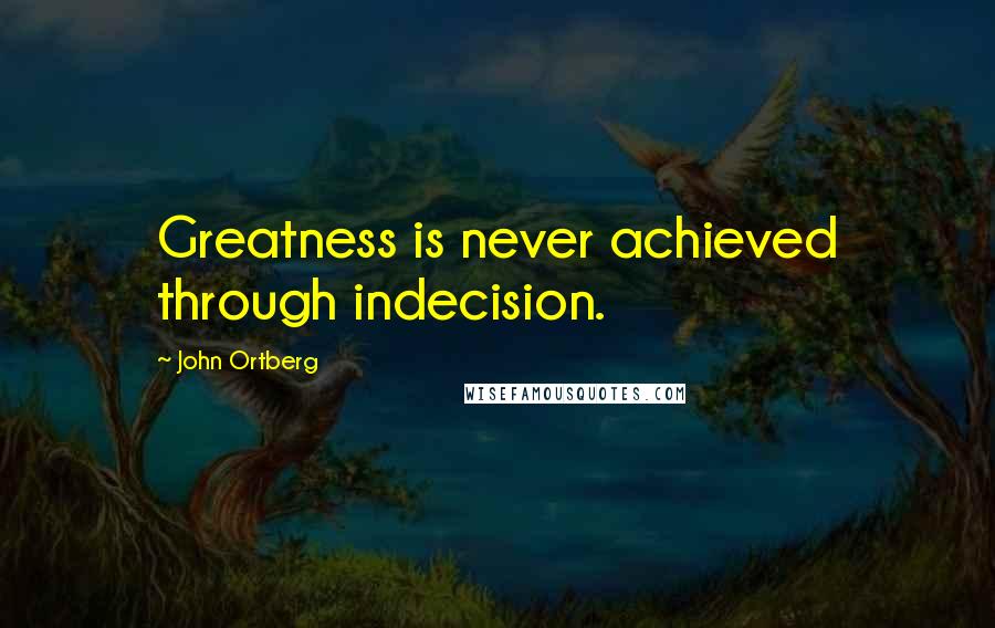 John Ortberg Quotes: Greatness is never achieved through indecision.