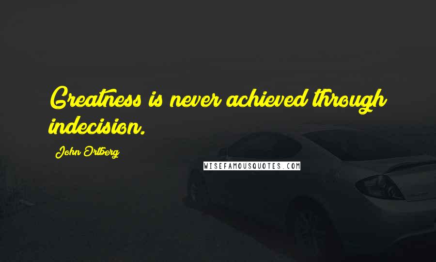 John Ortberg Quotes: Greatness is never achieved through indecision.