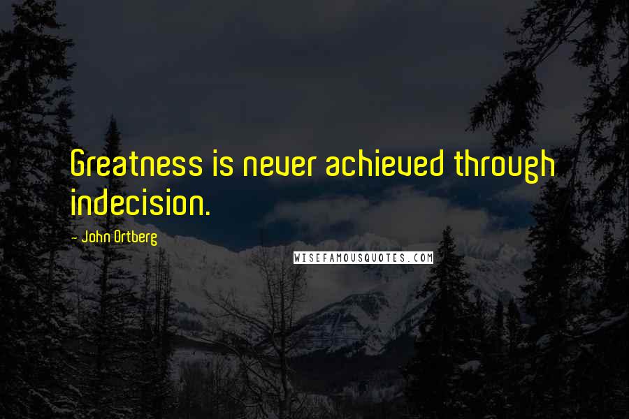 John Ortberg Quotes: Greatness is never achieved through indecision.