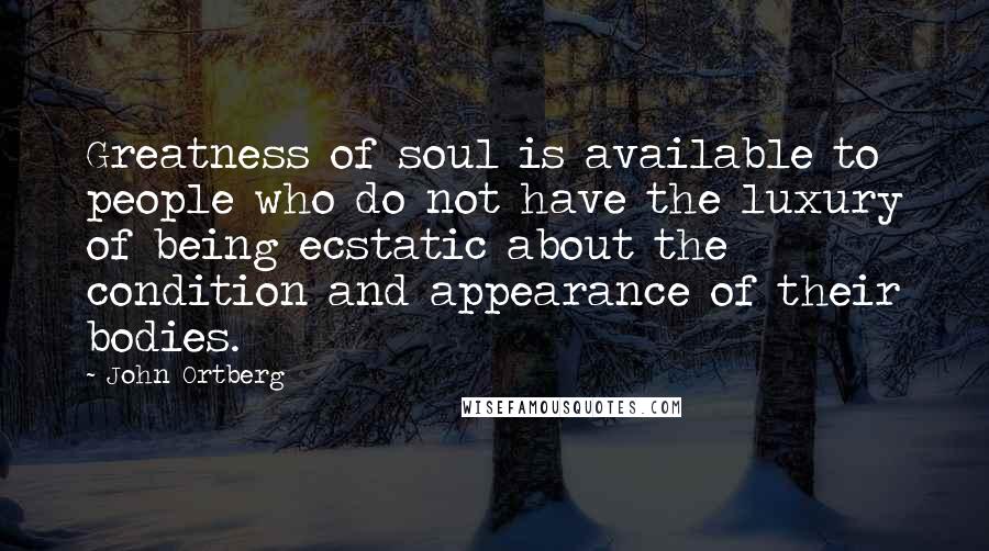 John Ortberg Quotes: Greatness of soul is available to people who do not have the luxury of being ecstatic about the condition and appearance of their bodies.