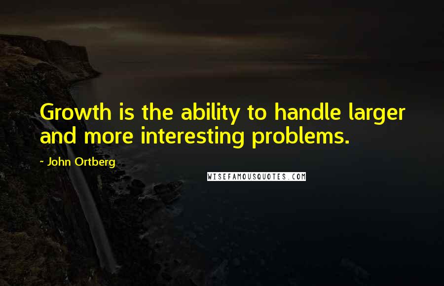 John Ortberg Quotes: Growth is the ability to handle larger and more interesting problems.