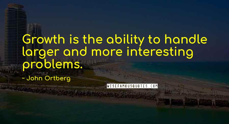 John Ortberg Quotes: Growth is the ability to handle larger and more interesting problems.