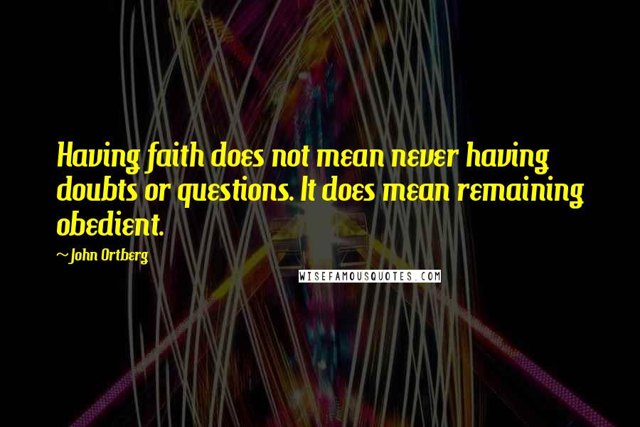 John Ortberg Quotes: Having faith does not mean never having doubts or questions. It does mean remaining obedient.