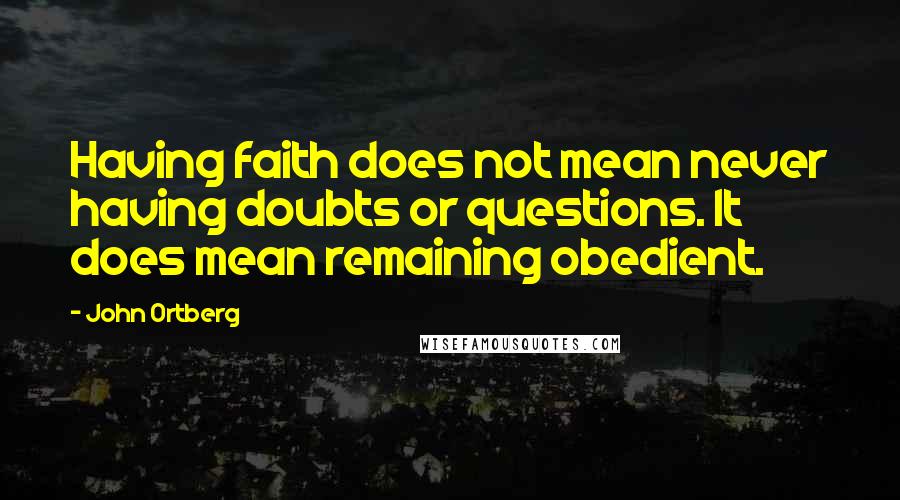 John Ortberg Quotes: Having faith does not mean never having doubts or questions. It does mean remaining obedient.