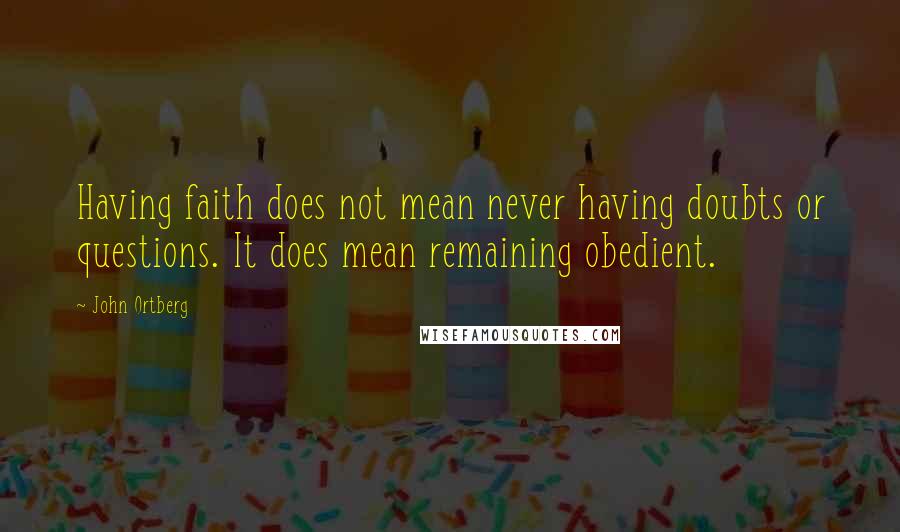 John Ortberg Quotes: Having faith does not mean never having doubts or questions. It does mean remaining obedient.