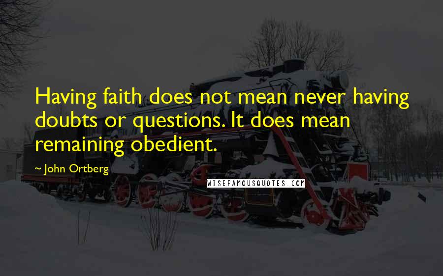 John Ortberg Quotes: Having faith does not mean never having doubts or questions. It does mean remaining obedient.