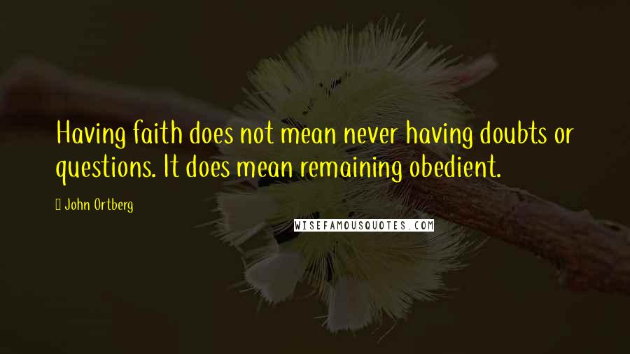 John Ortberg Quotes: Having faith does not mean never having doubts or questions. It does mean remaining obedient.