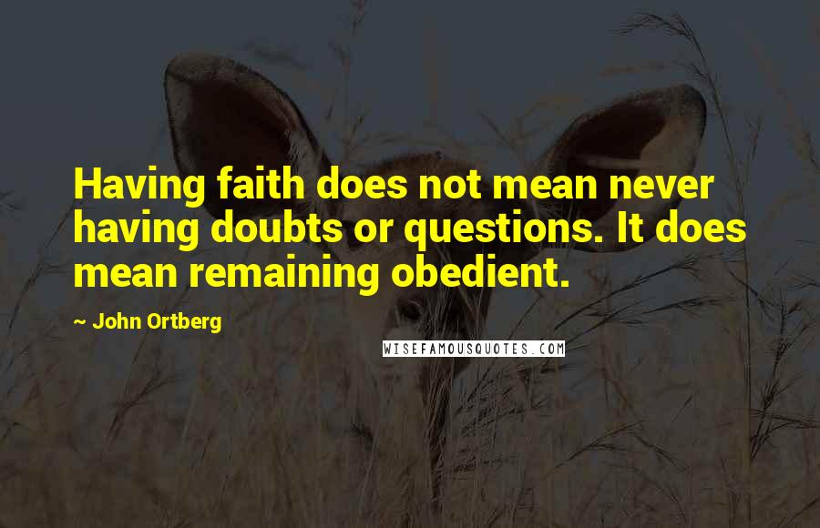 John Ortberg Quotes: Having faith does not mean never having doubts or questions. It does mean remaining obedient.