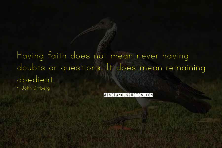 John Ortberg Quotes: Having faith does not mean never having doubts or questions. It does mean remaining obedient.