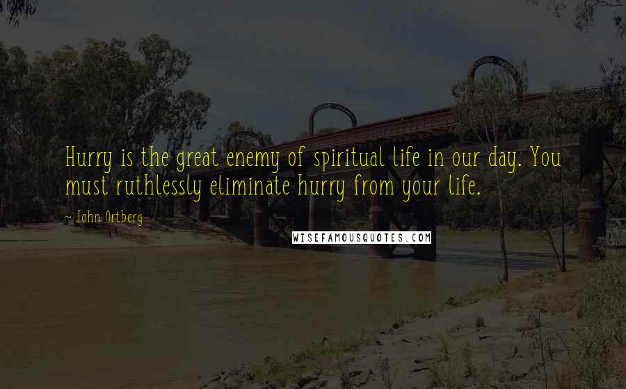 John Ortberg Quotes: Hurry is the great enemy of spiritual life in our day. You must ruthlessly eliminate hurry from your life.