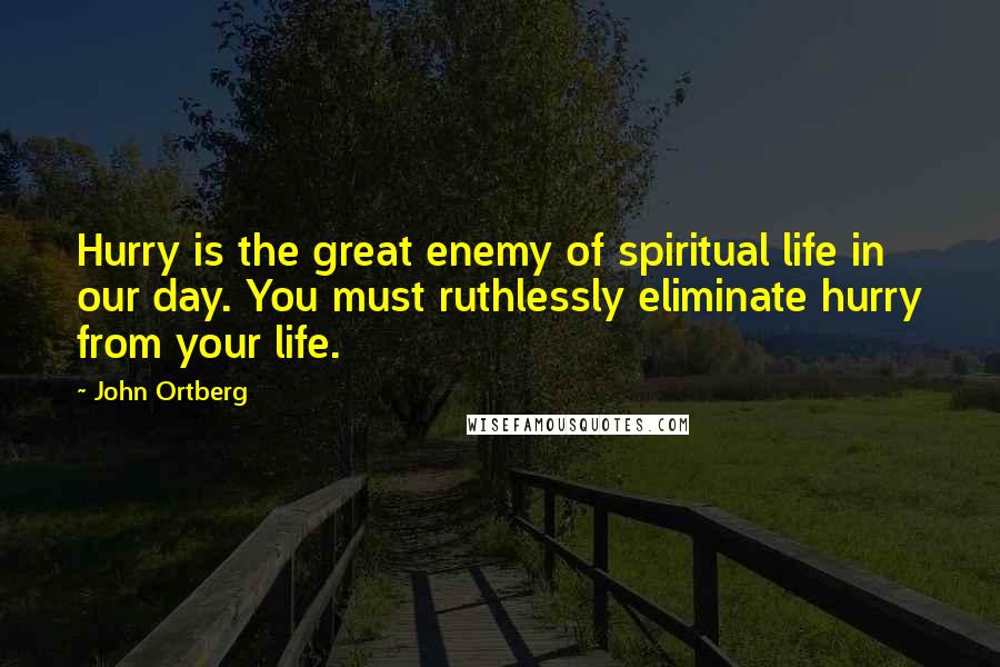 John Ortberg Quotes: Hurry is the great enemy of spiritual life in our day. You must ruthlessly eliminate hurry from your life.