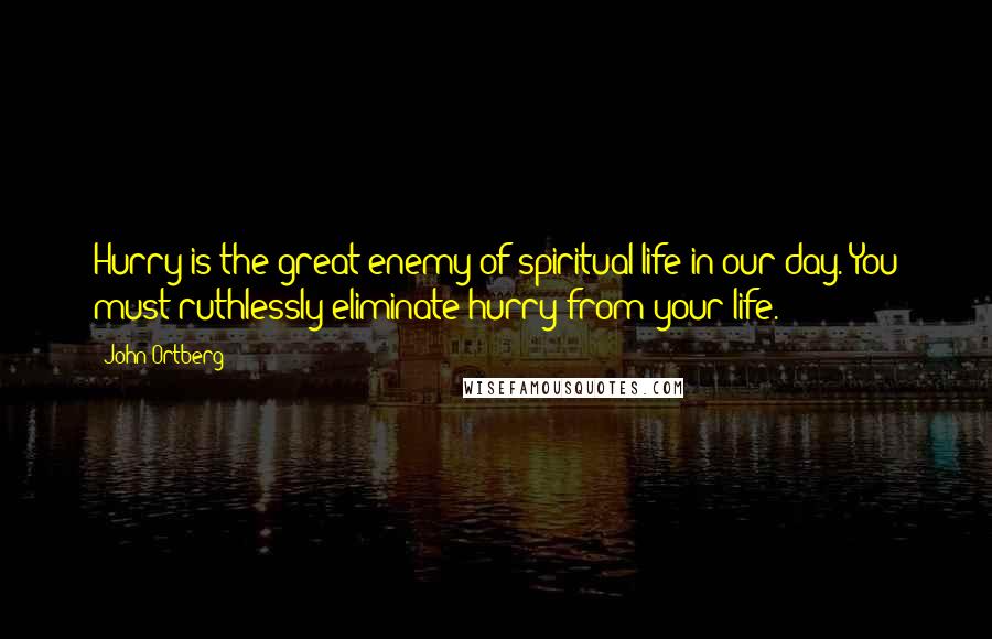 John Ortberg Quotes: Hurry is the great enemy of spiritual life in our day. You must ruthlessly eliminate hurry from your life.