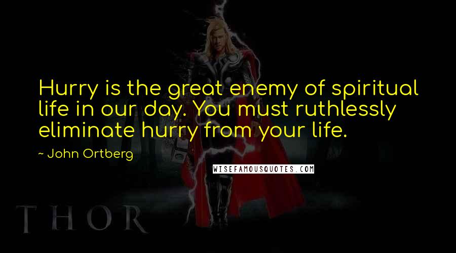 John Ortberg Quotes: Hurry is the great enemy of spiritual life in our day. You must ruthlessly eliminate hurry from your life.