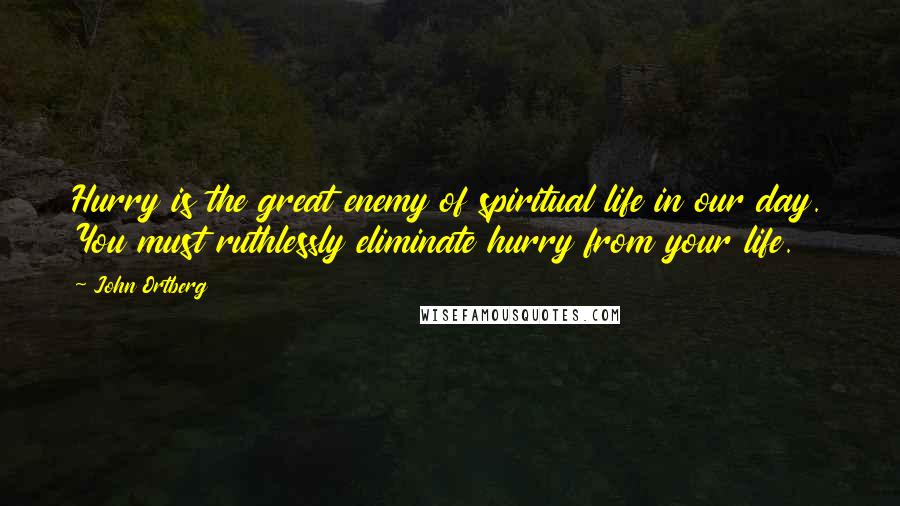 John Ortberg Quotes: Hurry is the great enemy of spiritual life in our day. You must ruthlessly eliminate hurry from your life.